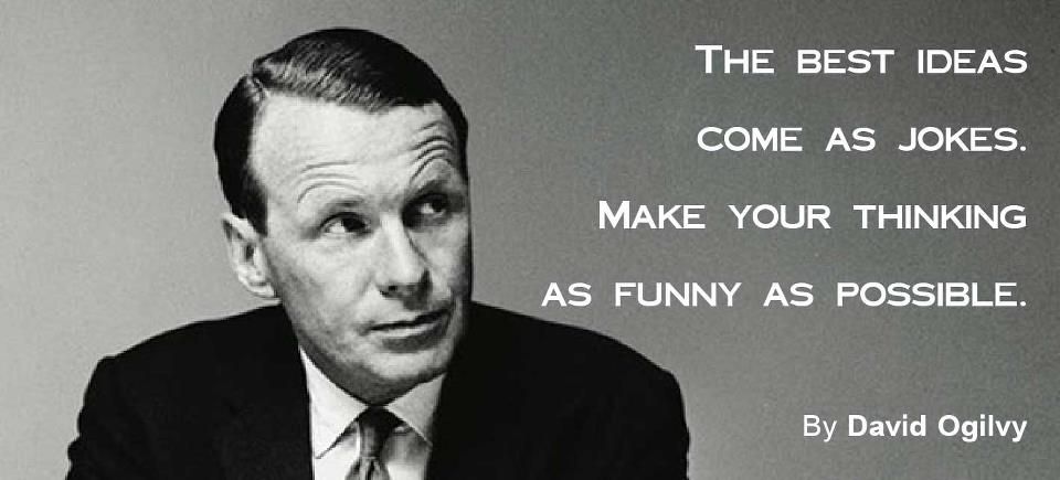 "The best ideas come as jokes. Make your thinking as funny as possible." - Divid Ogilvy